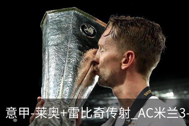 意甲-莱奥+雷比奇传射 AC米兰3-1险夺客场连胜
